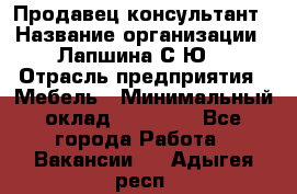 Продавец-консультант › Название организации ­ Лапшина С.Ю. › Отрасль предприятия ­ Мебель › Минимальный оклад ­ 45 000 - Все города Работа » Вакансии   . Адыгея респ.